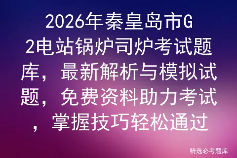 2026年秦皇岛市G2电站锅炉司炉考试题库,最新解析与模拟试题,免费资料助力,掌握技巧轻松通过 第1张