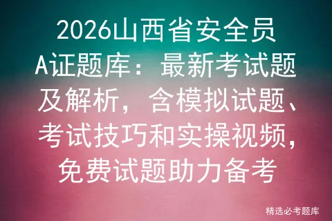2026山西省安全员A证题库:最新考试题及解析,含模拟试题、考试技巧和实操视频,免费试题助力备考 第1张 2026山西省安全员A证题库:最新考试题及解析,含模拟试题、考试技巧和实操视频,免费试题助力备考 第1张