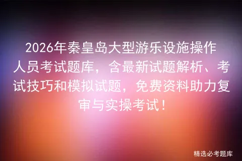 2026年秦皇岛大型游乐设施操作人员考试题库,含最新试题解析、技巧和试题,免费资料助力复审与实操! 第1张 2026年秦皇岛大型游乐设施操作人员考试题库,含最新试题解析、技巧和试题,免费资料助力复审与实操! 第1张