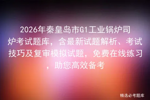 2026年秦皇岛市G1工业锅炉司炉考试题库,含最新试题解析、技巧及复审试题,免费在线练习,助您高效备考 第1张 2026年秦皇岛市G1工业锅炉司炉考试题库,含最新试题解析、技巧及复审试题,免费在线练习,助您高效备考 第1张