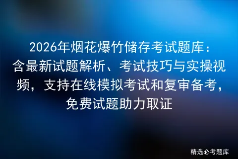 2026年烟花爆竹储存考试题库:含最新试题解析、考试技巧与实操视频,支持在线和复审备考,免费试题助力取证 第1张
