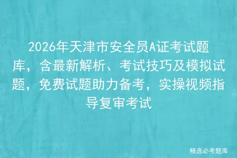 2026年天津市安全员A证考试题库,含最新解析、考试技巧及模拟试题,免费试题助力备考,实操视频指导复审 第1张 2026年天津市安全员A证考试题库,含最新解析、考试技巧及模拟试题,免费试题助力备考,实操视频指导复审 第1张