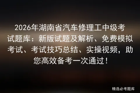 2026年湖南省汽车修理工中级考试题库:新版试题及解析、免费、考试技巧总结、实操视频,助您高效备考一次通过! 第1张