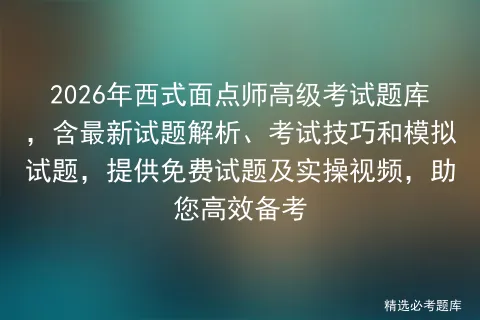 2026年西式面点师高级考试题库,含最新试题解析、考试技巧和试题,提供免费试题及实操视频,助您高效备考 第1张