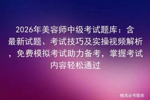 2026年美容师中级考试题库:含最新试题、考试技巧及实操视频解析,免费助力备考,掌握考试内容轻松通过 第1张