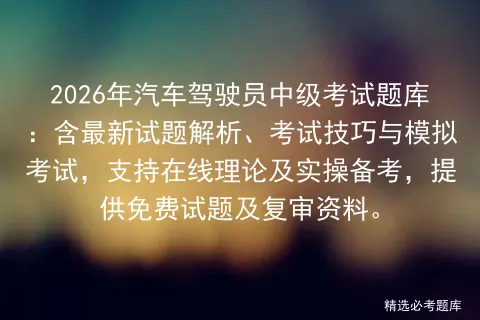 2026年汽车驾驶员中级考试题库:含最新试题解析、考试技巧与,支持在线理论及实操备考,提供免费试题及复审资料. 第1张 2026年汽车驾驶员中级考试题库:含最新试题解析、考试技巧与,支持在线理论及实操备考,提供免费试题及复审资料. 第1张