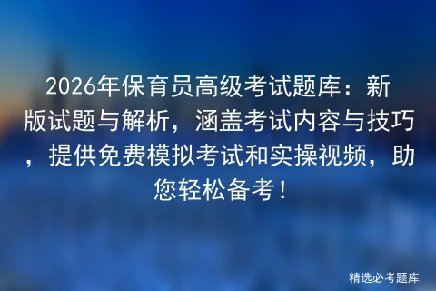 2026年保育员高级考试题库:新版试题与解析,涵盖考试内容与技巧,提供免费和实操视频,助您轻松备考! 第1张