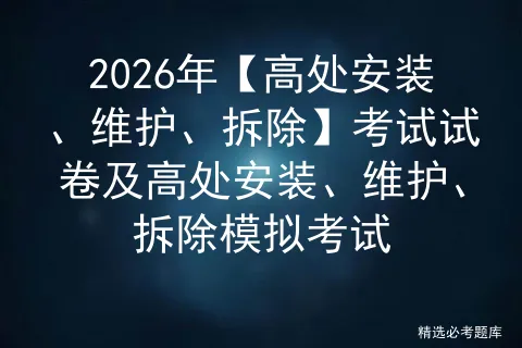 2026年【高处安装、维护、拆除】考试试卷及高处安装、维护、拆除模拟考试 第1张