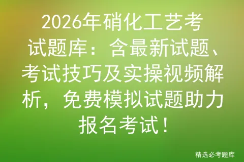 2026年硝化工艺考试题库:含最新试题、考试技巧及实操视频解析,免费试题助力报名! 第1张