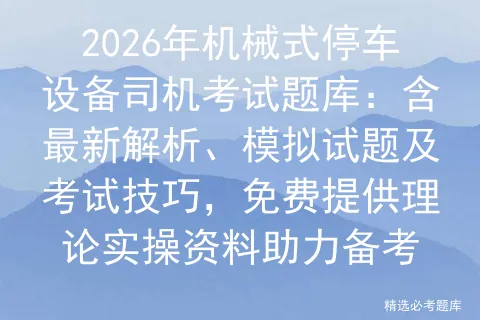 2026年机械式停车设备司机考试题库:含最新解析、模拟试题及技巧,免费提供理论实操资料助力备考 第1张