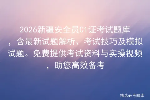2026新疆安全员C1证考试题库,含最新试题解析、考试技巧及试题.免费提供资料与实操视频,助您高效备考 第1张 2026新疆安全员C1证考试题库,含最新试题解析、考试技巧及试题.免费提供资料与实操视频,助您高效备考 第1张