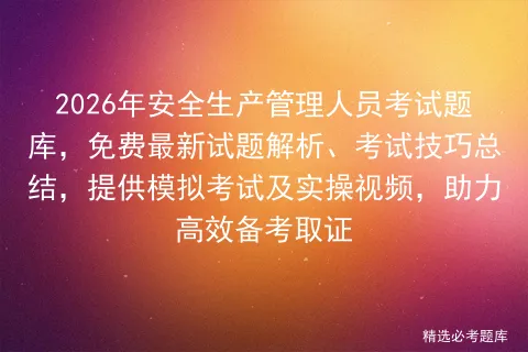 2026年安全生产管理人员考试题库,免费最新试题解析、考试技巧总结,提供及实操视频,助力高效备考取证 第1张 2026年安全生产管理人员考试题库,免费最新试题解析、考试技巧总结,提供及实操视频,助力高效备考取证 第1张