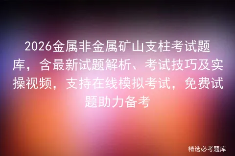 2026金属非金属矿山支柱考试题库,含最新试题解析、考试技巧及实操视频,支持在线,免费试题助力备考 第1张 2026金属非金属矿山支柱考试题库,含最新试题解析、考试技巧及实操视频,支持在线,免费试题助力备考 第1张