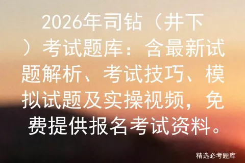 2026年司钻(井下)考试题库:含最新试题解析、考试技巧、模拟试题及实操视频,免费提供报名资料. 第1张
