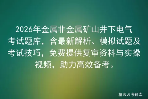 2026年金属非金属矿山井下电气考试题库,含最新解析、模拟试题及技巧,免费提供复审资料与实操视频,助力高效备考. 第1张 2026年金属非金属矿山井下电气考试题库,含最新解析、模拟试题及技巧,免费提供复审资料与实操视频,助力高效备考. 第1张
