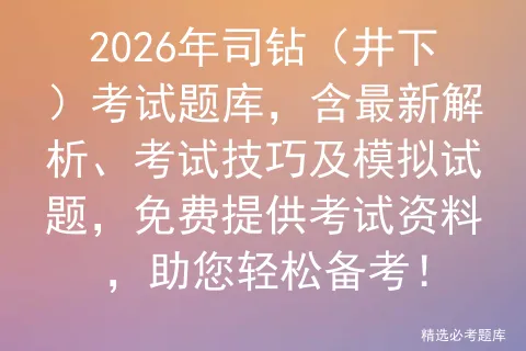 2026年司钻(井下)考试题库,含最新解析、考试技巧及模拟试题,免费提供资料,助您轻松备考! 第1张 2026年司钻(井下)考试题库,含最新解析、考试技巧及模拟试题,免费提供资料,助您轻松备考! 第1张