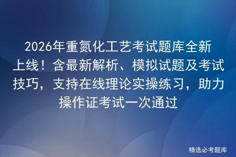 2026年重氮化工艺考试题库全新上线!含最新解析、模拟试题及技巧,支持在线理论实操练习,助力操作证一次通过 第1张