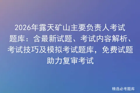 2026年露天矿山主要负责人考试题库:含最新试题、考试内容解析、考试技巧及题库,免费试题助力复审考试 第1张