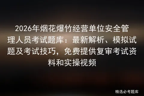 2026年烟花爆竹经营单位安全管理人员考试题库:最新解析、模拟试题及技巧,免费提供复审资料和实操视频 第1张