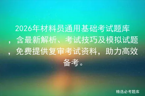 2026年材料员通用基础考试题库,含最新解析、考试技巧及模拟试题,免费提供复审资料,助力高效备考. 第1张 2026年材料员通用基础考试题库,含最新解析、考试技巧及模拟试题,免费提供复审资料,助力高效备考. 第1张