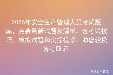 2026年安全生产管理人员考试题库,免费最新试题及解析,含考试技巧、试题和实操视频,助您轻松备考取证! 第1张 2026年安全生产管理人员考试题库,免费最新试题及解析,含考试技巧、试题和实操视频,助您轻松备考取证! 第1张