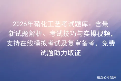 2026年硝化工艺考试题库:含最新试题解析、考试技巧与实操视频,支持在线及复审备考,免费试题助力取证 第1张 2026年硝化工艺考试题库:含最新试题解析、考试技巧与实操视频,支持在线及复审备考,免费试题助力取证 第1张