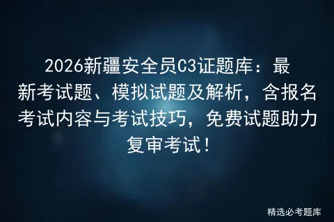 2026新疆安全员C3证题库:最新考试题、模拟试题及解析,含报名内容与技巧,免费试题助力复审! 第1张