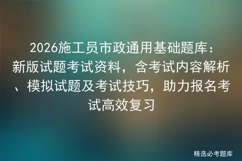 2026施工员市政通用基础题库:新版试题考试资料,含考试内容解析、试题及技巧,助力报名高效复习 第1张