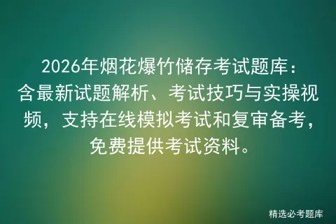 2026年烟花爆竹储存考试题库:含最新试题解析、考试技巧与实操视频,支持在线和复审备考,免费提供考试资料. 第1张
