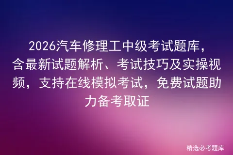 2026汽车修理工中级考试题库,含最新试题解析、考试技巧及实操视频,支持在线,免费试题助力备考取证 第1张