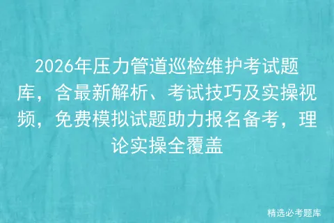 2026年压力管道巡检维护考试题库,含最新解析、考试技巧及实操视频,免费试题助力报名备考,理论实操全覆盖 第1张