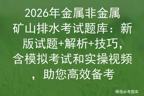 2026年金属非金属矿山排水考试题库:新版试题+解析+技巧,含和实操视频,助您高效备考 第1张