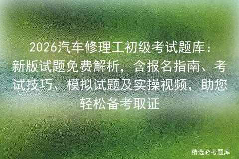 2026汽车修理工初级考试题库:新版试题免费解析,含报名指南、技巧、试题及实操视频,助您轻松备考取证 第1张