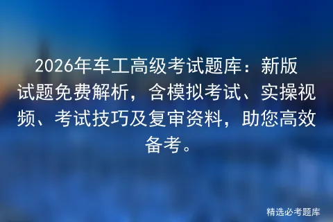 2026年车工高级考试题库:新版试题免费解析,含模拟考试、实操视频、考试技巧及复审资料,助您高效备考. 第1张