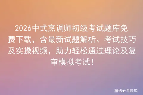 2026中式烹调师初级考试题库免费下载,含最新试题解析、考试技巧及实操视频,助力轻松通过理论及复审! 第1张