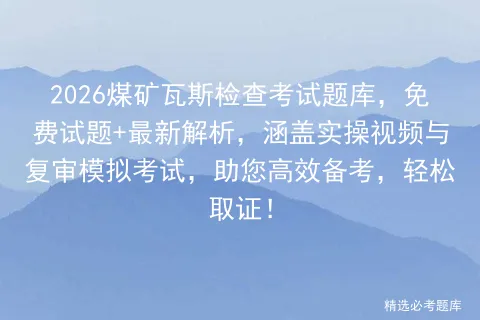 2026煤矿瓦斯检查考试题库,免费试题+最新解析,涵盖实操视频与复审,助您高效备考,轻松取证! 第1张
