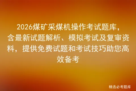 2026煤矿采煤机操作考试题库,含最新试题解析、模拟考试及复审资料,提供免费试题和考试技巧助您高效备考 第1张