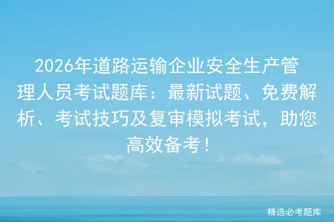 2026年道路运输企业安全生产管理人员考试题库:最新试题、免费解析、考试技巧及复审,助您高效备考! 第1张