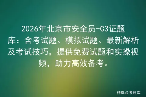 2026年北京市安全员-C3证题库:含考试题、模拟试题、最新解析及技巧,提供免费试题和实操视频,助力高效备考. 第1张