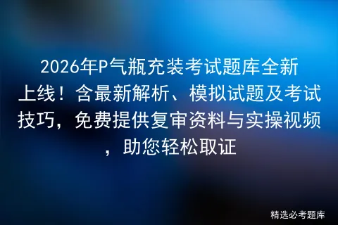 2026年P气瓶充装考试题库全新上线!含最新解析、模拟试题及技巧,免费提供复审资料与实操视频,助您轻松取证 第1张