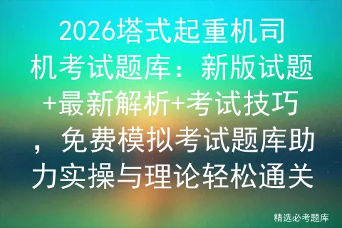 2026塔式起重机司机考试题库:新版试题+最新解析+考试技巧,免费题库助力实操与理论轻松通关 第1张