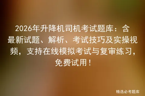 2026年升降机司机考试题库:含最新试题、解析、考试技巧及实操视频,支持在线与复审练习,免费试用! 第1张