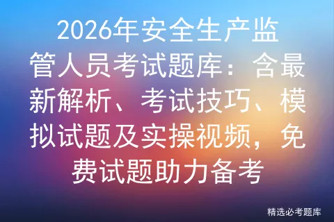 2026年安全生产监管人员考试题库:含最新解析、考试技巧、模拟试题及实操视频,免费试题助力备考 第1张