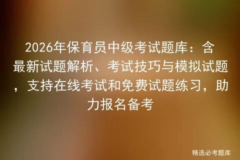2026年保育员中级考试题库:含最新试题解析、考试技巧与模拟试题,支持在线和免费试题练习,助力报名备考 第1张