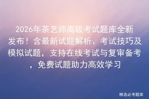 2026年茶艺师高级考试题库全新发布!含最新试题解析、考试技巧及试题,支持在线与复审备考,免费试题助力高效学习 第1张