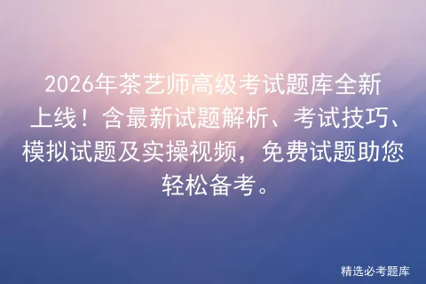 2026年茶艺师高级考试题库全新上线!含最新试题解析、考试技巧、试题及实操视频,免费试题助您轻松备考. 第1张