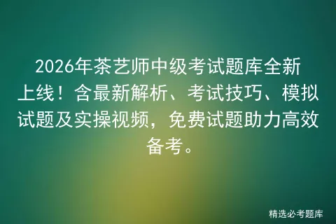 2026年茶艺师中级考试题库全新上线!含最新解析、考试技巧、试题及实操视频,免费试题助力高效备考. 第1张