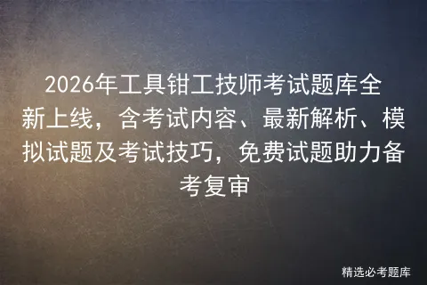 2026年工具钳工技师考试题库全新上线,含考试内容、最新解析、试题及技巧,免费试题助力备考复审 第1张