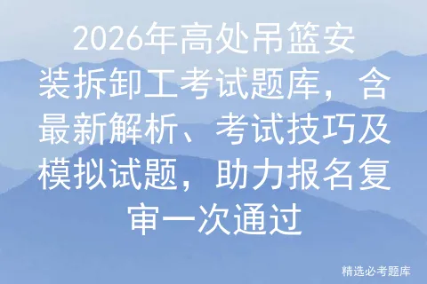 2026年高处吊篮安装拆卸工考试题库,含最新解析、考试技巧及试题,助力报名复审一次通过 第1张