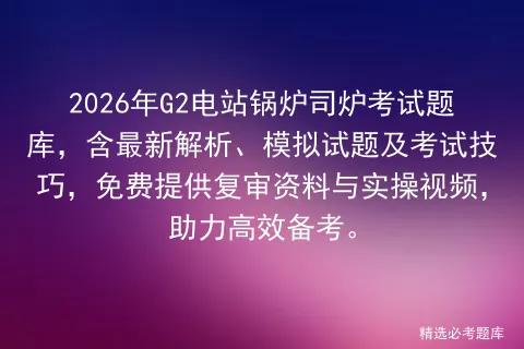 2026年G2电站锅炉司炉考试题库,含最新解析、模拟试题及考试技巧,免费提供复审资料与实操视频,助力高效备考. 第1张